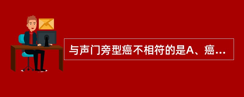 与声门旁型癌不相符的是A、癌肿原发于喉室B、癌肿跨越声门上区和声门区C、早期可出