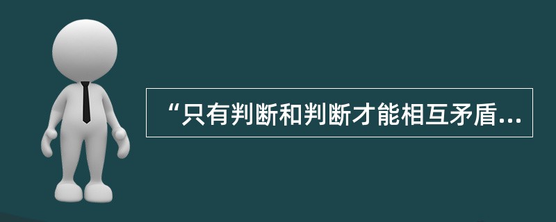 “只有判断和判断才能相互矛盾,事物是不能相互矛盾的,世界本身是不存在什么真正的矛