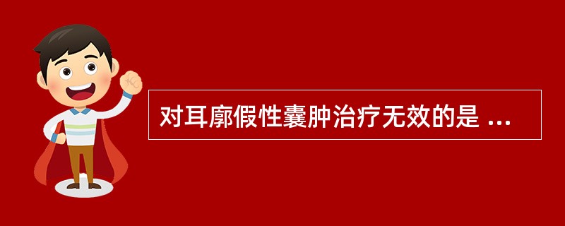 对耳廓假性囊肿治疗无效的是 ( )A、穿刺抽液，局部压迫B、应用抗生素C、高渗盐