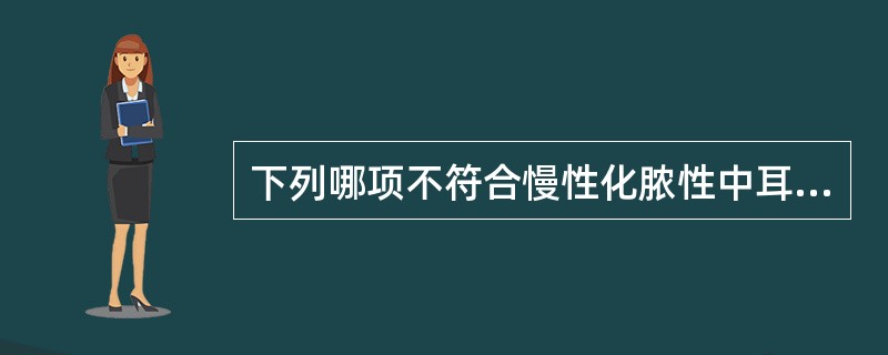 下列哪项不符合慢性化脓性中耳炎骨疡型的临床特点 ( )A、持续流脓，脓黏稠，常有
