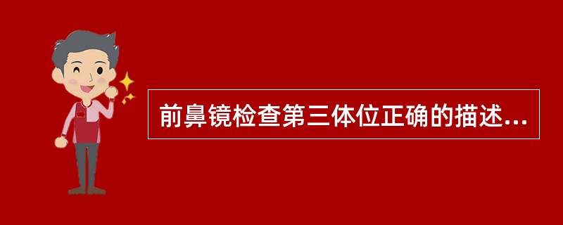 前鼻镜检查第三体位正确的描述是 ( )A、患者头稍向后仰，与鼻底成40度B、患者