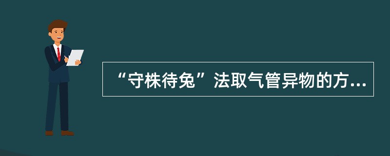 “守株待兔”法取气管异物的方法是 ( )A、钳口上下张开，在患者呼气或咳嗽时钳住