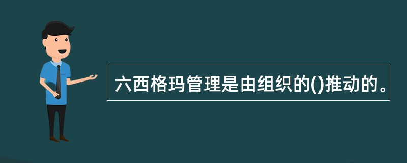 六西格玛管理是由组织的()推动的。