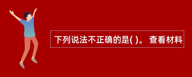 下列说法不正确的是( )。 查看材料