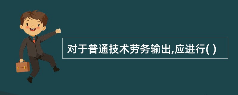对于普通技术劳务输出,应进行( )