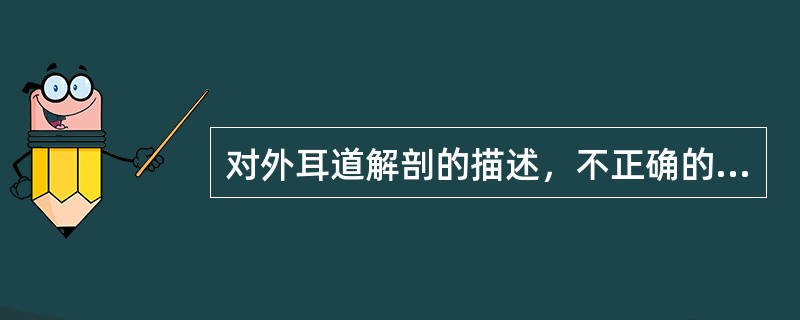 对外耳道解剖的描述，不正确的是A、外耳道长2．5～3．5cmB、外耳道由软骨部和