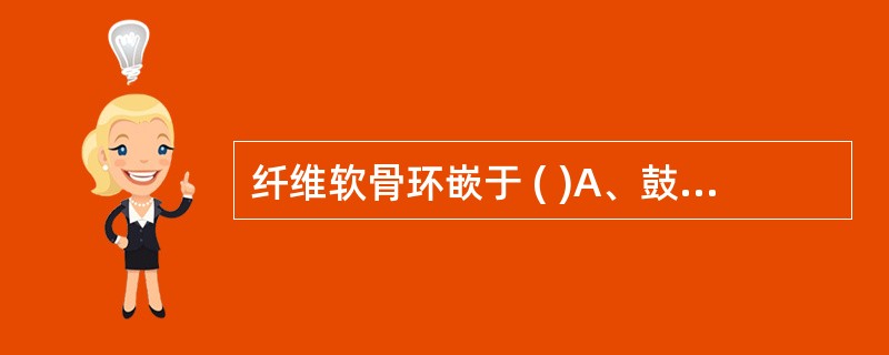 纤维软骨环嵌于 ( )A、鼓切迹B、鼓沟C、鼓乳裂D、鳞鼓裂E、岩鼓裂