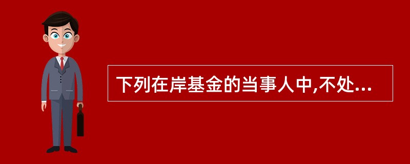 下列在岸基金的当事人中,不处于同一国境内的是()。A、基金代销机构B、基金托管人