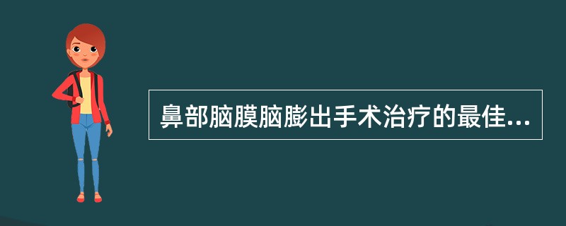 鼻部脑膜脑膨出手术治疗的最佳时间为 ( )A、1岁以前B、2～3岁C、6～10岁