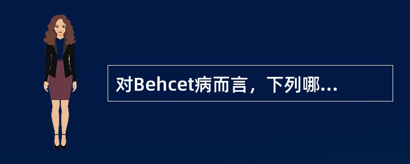 对Behcet病而言，下列哪项是错误的( )A、口腔溃疡多持续2周以内B、皮肤改