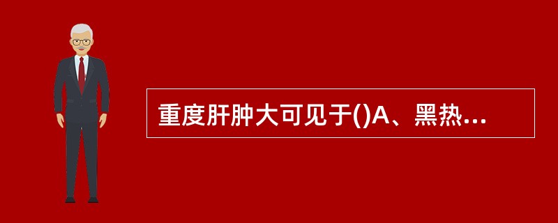 重度肝肿大可见于()A、黑热病B、慢性疟疾C、华支睾吸虫病D、伤寒E、败血症 -