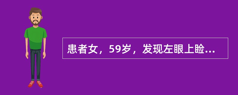 患者女，59岁，发现左眼上睑肿物5个月，渐增大。体检：左眼上睑外侧睑板见黄白色结