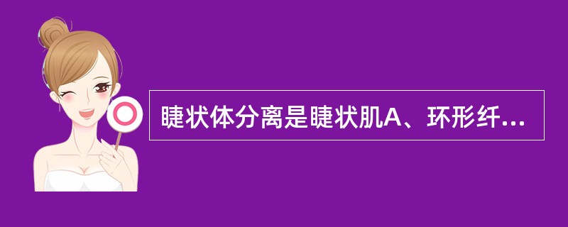 睫状体分离是睫状肌A、环形纤维与纵行纤维的分离B、环形纤维与放射状纤维的分离C、