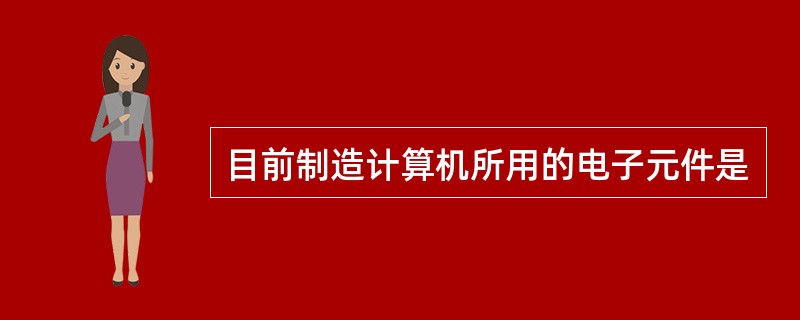 目前制造计算机所用的电子元件是