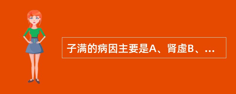 子满的病因主要是A、肾虚B、气虚C、血虚D、脾虚E、阳虚