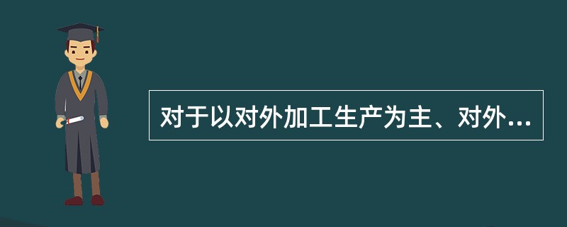 对于以对外加工生产为主、对外加工费收入所占比重较大的企业,如果对外加工费收入出现