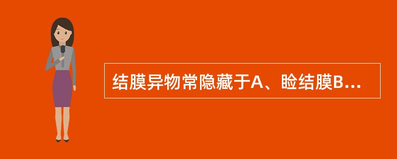 结膜异物常隐藏于A、睑结膜B、球结膜C、睑板下沟D、角膜缘E、直肌止端