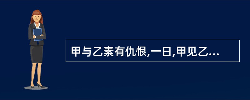 甲与乙素有仇恨,一日,甲见乙持匕首朝自己走来,遂拾起一块石头掷向乙,致乙重伤,后