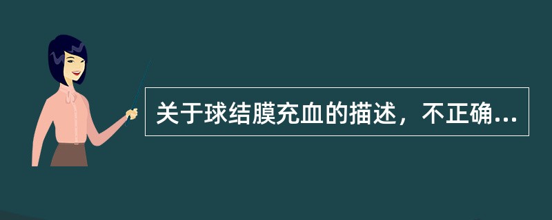 关于球结膜充血的描述，不正确的是A、来自结膜血管B、越靠近穹隆部结膜充血越明显C