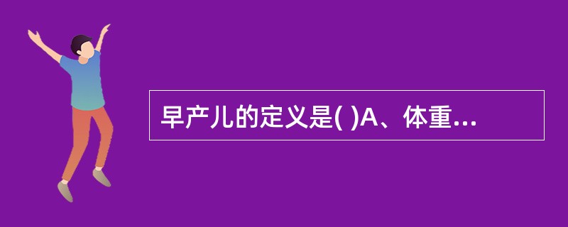 早产儿的定义是( )A、体重＜1500g的婴儿B、胎龄＞37周至40周的新生儿C