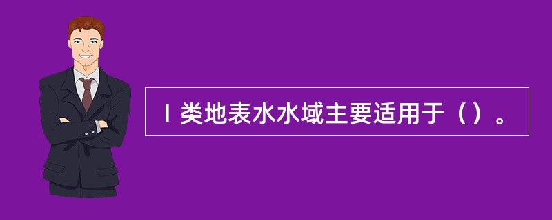 Ⅰ类地表水水域主要适用于（）。