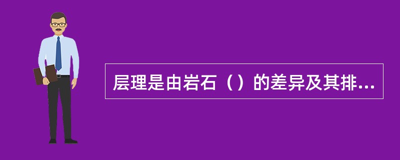 层理是由岩石（）的差异及其排列在垂向上的变化显示出来的。