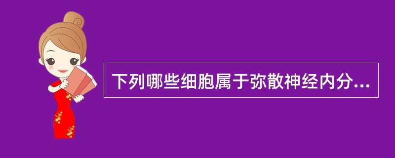 下列哪些细胞属于弥散神经内分泌细胞（）