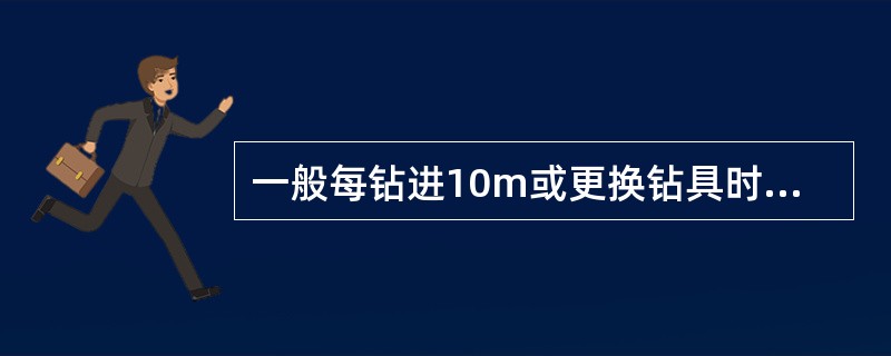 一般每钻进10m或更换钻具时，要太量一次钻杆并核实孔深