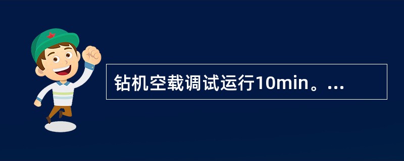 钻机空载调试运行10min。确认各转动部分运转正常，开关启动灵活可靠后，也可接钻
