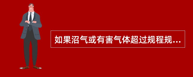 如果沼气或有害气体超过规程规定时，必须立即停止钻进，切断电源，撤出人员，采取措施