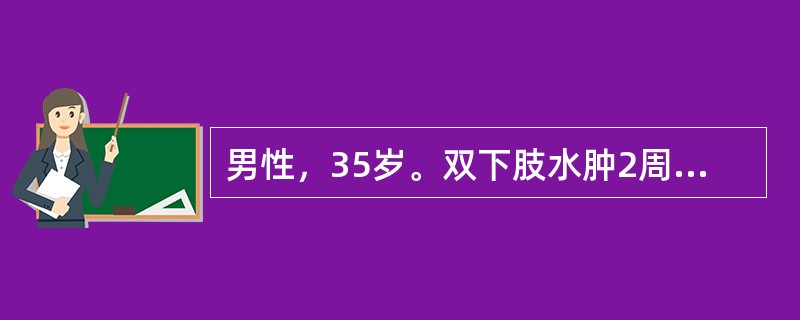 男性，35岁。双下肢水肿2周。查体：血压130／80mmHg，双下肢轻度凹陷性水