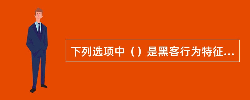 下列选项中（）是黑客行为特征的表现形式