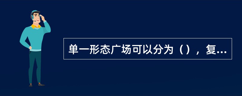 单一形态广场可以分为（），复合形态广场可以分为（），规整形广场可以分为（），立体