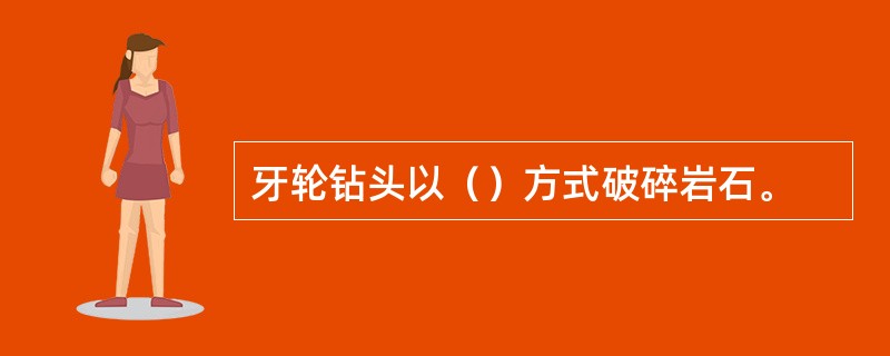 牙轮钻头以（）方式破碎岩石。