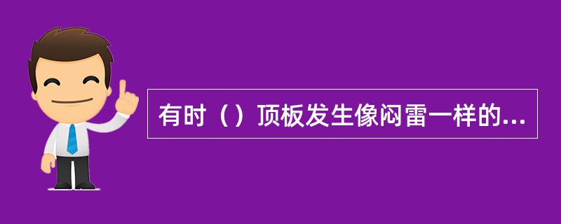 有时（）顶板发生像闷雷一样的声音，这是老顶和上方岩层产生的离层或断裂的声音。