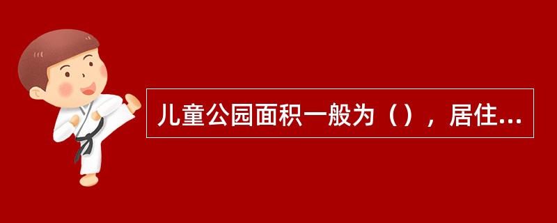 儿童公园面积一般为（），居住区小公园面积一般为（），小游园面积一般为（）