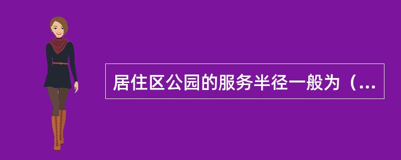 居住区公园的服务半径一般为（）354-356居住小区公园的服务半径一般为（）组团