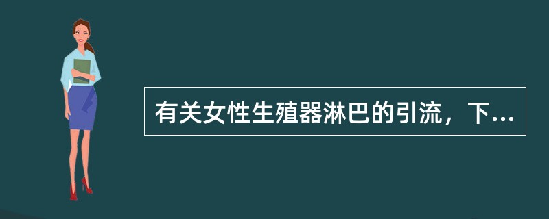 有关女性生殖器淋巴的引流，下述哪项是错误的？（）