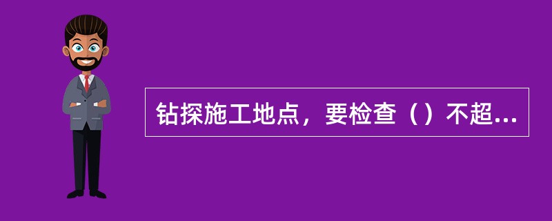 钻探施工地点，要检查（）不超限后，方可开钻作业