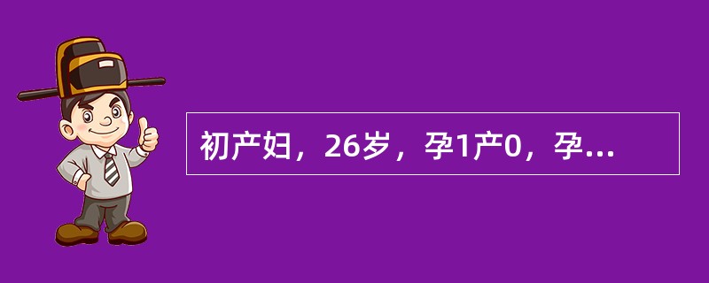 初产妇，26岁，孕1产0，孕40周，因胎动减少入院，查宫底耻上34cm，LOA，