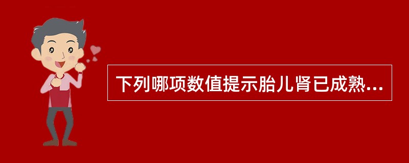 下列哪项数值提示胎儿肾已成熟？（）