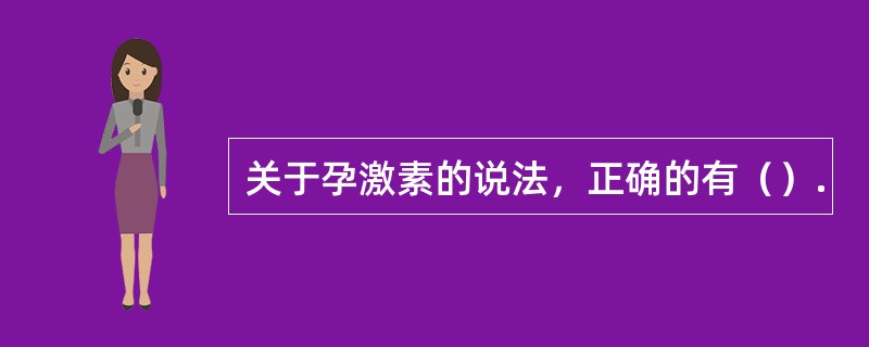 关于孕激素的说法，正确的有（）.