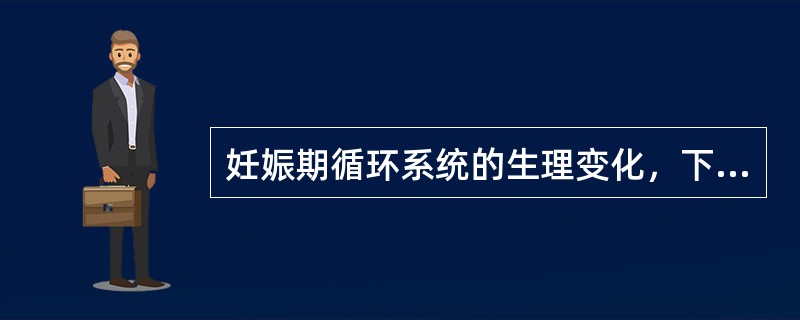 妊娠期循环系统的生理变化，下列选项中正确的是（）.