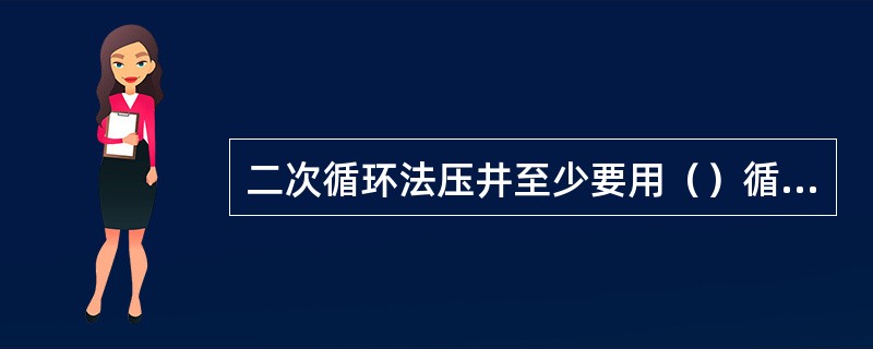 二次循环法压井至少要用（）循环周完成压井。