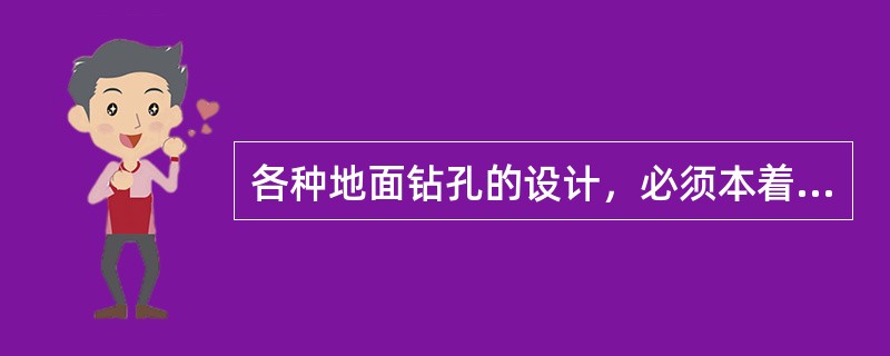 各种地面钻孔的设计，必须本着（）的原则。