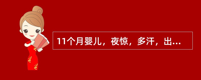 11个月婴儿，夜惊，多汗，出牙4颗，方颅，前囟2cm×2cm，有肋骨串珠，血钙2