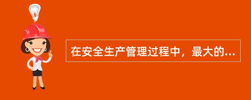 在安全生产管理过程中，最大的安全隐患是（）。