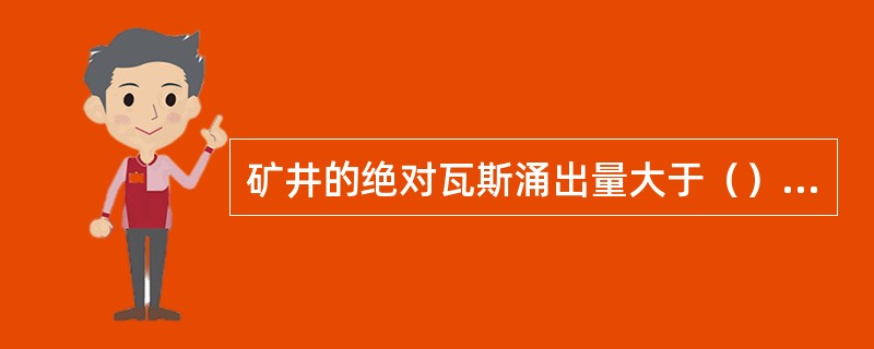 矿井的绝对瓦斯涌出量大于（）(m3/min)是高瓦斯矿井