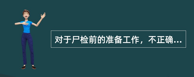 对于尸检前的准备工作，不正确的是（）