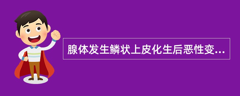 腺体发生鳞状上皮化生后恶性变，所形成的恶性肿瘤称为（）